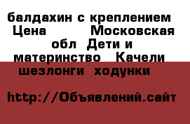 балдахин с креплением › Цена ­ 500 - Московская обл. Дети и материнство » Качели, шезлонги, ходунки   